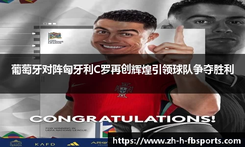 葡萄牙对阵匈牙利C罗再创辉煌引领球队争夺胜利